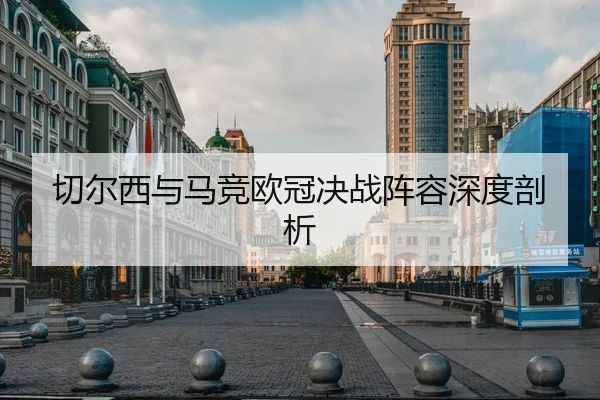 切尔西与马竞欧冠决战阵容深度剖析